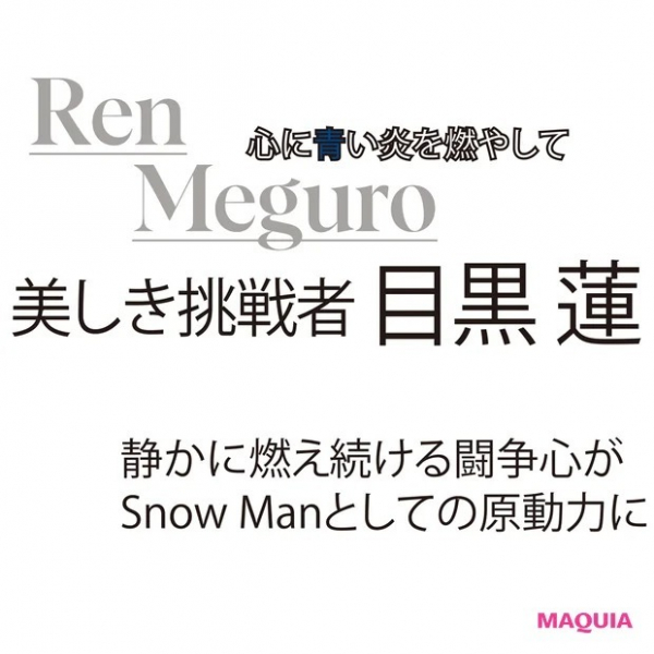 目黒 蓮さん「静かに燃え続ける闘争心がSnow Manとしての原動力に」(MAQUIA ONLINE)